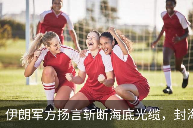 伊朗军方扬言斩断海底光缆，封海战术全面破产，美军重锤即将落下