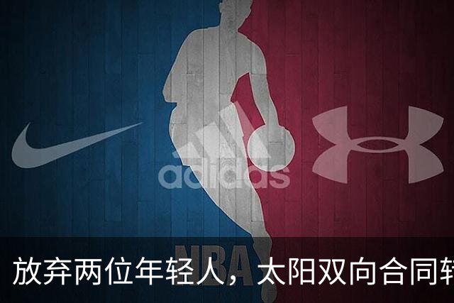 放弃两位年轻人，太阳双向合同转向即战力老将